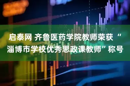 启泰网 齐鲁医药学院教师荣获 “淄博市学校优秀思政课教师”称号