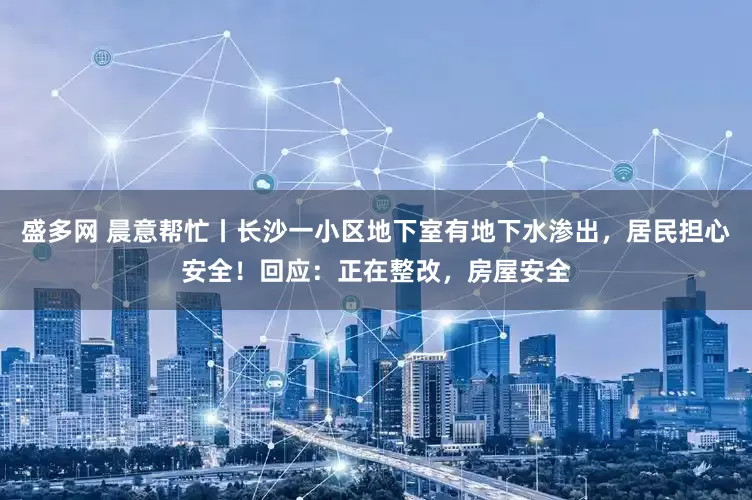 盛多网 晨意帮忙丨长沙一小区地下室有地下水渗出，居民担心安全！回应：正在整改，房屋安全