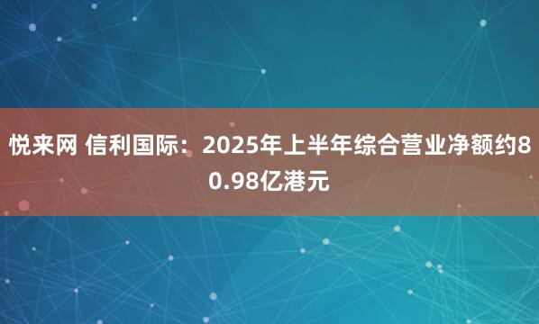 悦来网 信利国际：2025年上半年综合营业净额约80.98亿港元