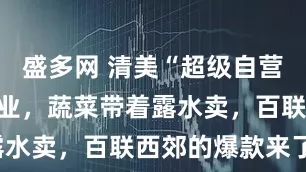 盛多网 清美“超级自营市场”将开业，蔬菜带着露水卖，百联西郊的爆款来了！