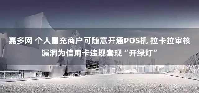 嘉多网 个人冒充商户可随意开通POS机 拉卡拉审核漏洞为信用卡违规套现“开绿灯”