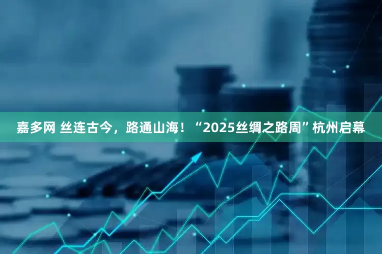 嘉多网 丝连古今，路通山海！“2025丝绸之路周”杭州启幕