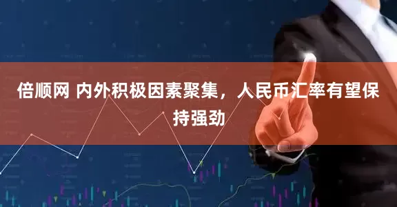 倍顺网 内外积极因素聚集，人民币汇率有望保持强劲