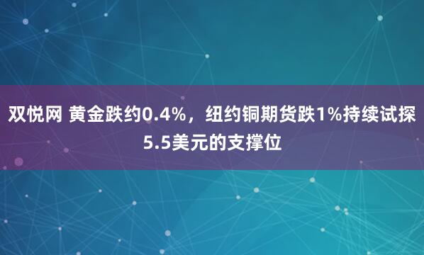 双悦网 黄金跌约0.4%，纽约铜期货跌1%持续试探5.5美元的支撑位