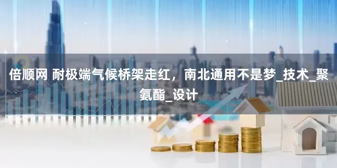 倍顺网 耐极端气候桥架走红，南北通用不是梦_技术_聚氨酯_设计