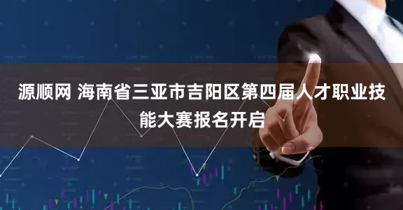 源顺网 海南省三亚市吉阳区第四届人才职业技能大赛报名开启