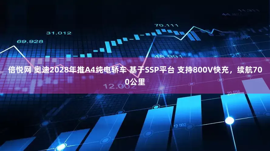 倍悦网 奥迪2028年推A4纯电轿车 基于SSP平台 支持800V快充，续航700公里