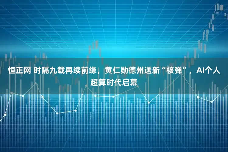 恒正网 时隔九载再续前缘，黄仁勋德州送新“核弹”，AI个人超算时代启幕