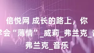 倍悦网 成长的路上，你要学会“薄情”_威莉_弗兰克_音乐