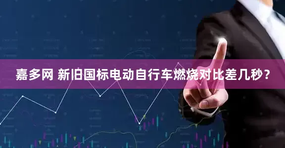 嘉多网 新旧国标电动自行车燃烧对比差几秒？