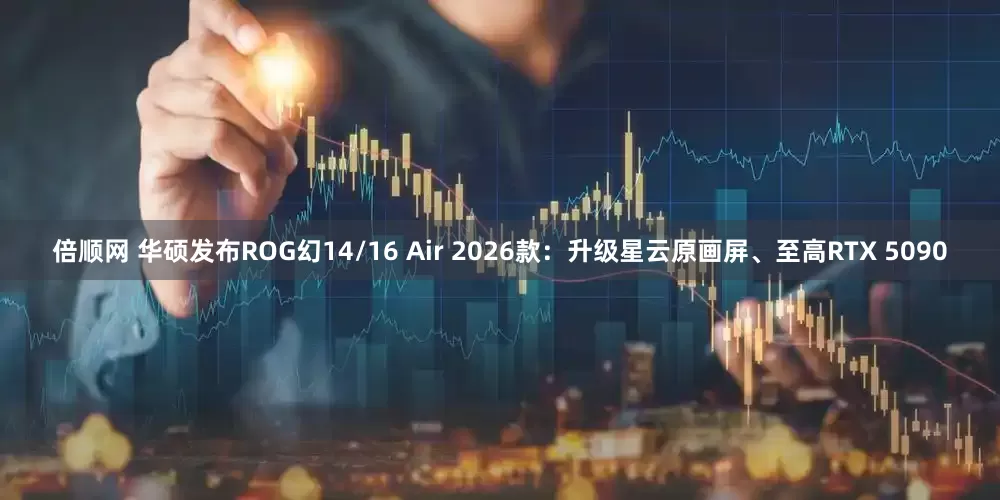 倍顺网 华硕发布ROG幻14/16 Air 2026款：升级星云原画屏、至高RTX 5090